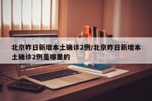 北京昨日新增本土确诊2例/北京昨日新增本土确诊2例是哪里的