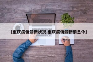【重庆疫情最新状况,重庆疫情最新消息今】