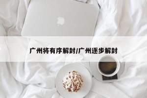广州将有序解封/广州逐步解封