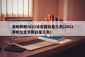 清明假期2023法定假日是几天(2022清明法定节假日是几天)