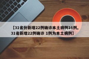 【31省份新增22例确诊本土病例16例,31省新增22例确诊 1例为本土病例】