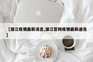 【潜江疫情最新消息,潜江官网疫情最新通告】