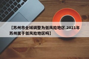 【苏州市全域调整为低风险地区,2021年苏州属于低风险地区吗】