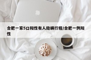 合肥一家5口阳性有人隐瞒行程/合肥一例阳性