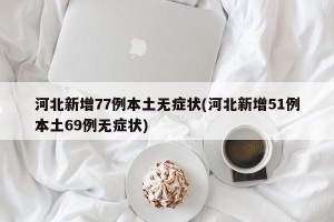 河北新增77例本土无症状(河北新增51例本土69例无症状)