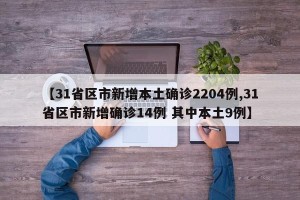 【31省区市新增本土确诊2204例,31省区市新增确诊14例 其中本土9例】