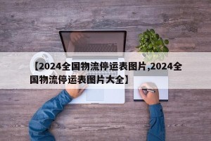 【2024全国物流停运表图片,2024全国物流停运表图片大全】