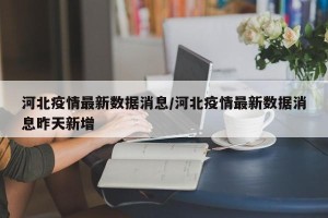 河北疫情最新数据消息/河北疫情最新数据消息昨天新增