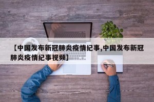【中国发布新冠肺炎疫情纪事,中国发布新冠肺炎疫情纪事视频】