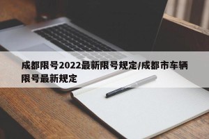 成都限号2022最新限号规定/成都市车辆限号最新规定