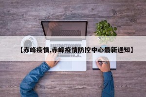 【赤峰疫情,赤峰疫情防控中心最新通知】