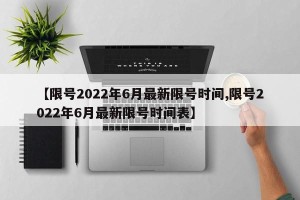 【限号2022年6月最新限号时间,限号2022年6月最新限号时间表】