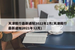 天津限行最新通知2022年2月(天津限行最新通知2021年12月)