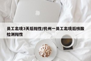 员工出境3天后阳性/杭州一员工出境后核酸检测阳性