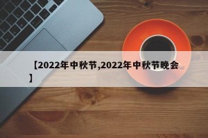 【2022年中秋节,2022年中秋节晚会】