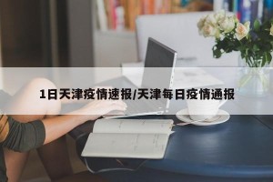 1日天津疫情速报/天津每日疫情通报