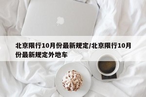 北京限行10月份最新规定/北京限行10月份最新规定外地车