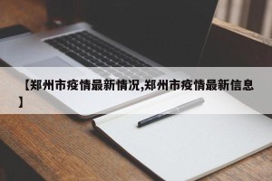 【郑州市疫情最新情况,郑州市疫情最新信息】