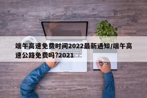 端午高速免费时间2022最新通知/端午高速公路免费吗?2021