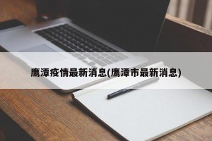 鹰潭疫情最新消息(鹰潭市最新消息)