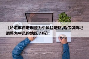 【哈尔滨两地调整为中风险地区,哈尔滨两地调整为中风险地区了吗】