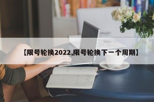 【限号轮换2022,限号轮换下一个周期】