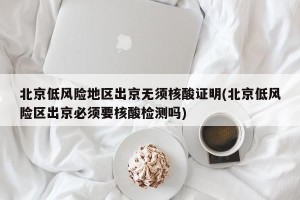 北京低风险地区出京无须核酸证明(北京低风险区出京必须要核酸检测吗)