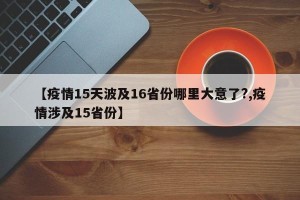 【疫情15天波及16省份哪里大意了?,疫情涉及15省份】