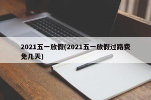 2021五一放假(2021五一放假过路费免几天)