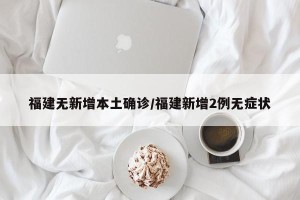 福建无新增本土确诊/福建新增2例无症状
