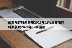 成都限行时间新规2023年1月/成都限行时间新规2020年12月范围