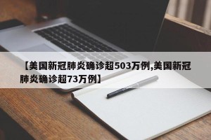 【美国新冠肺炎确诊超503万例,美国新冠肺炎确诊超73万例】