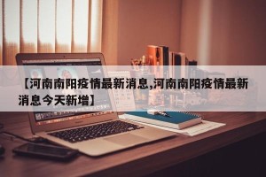 【河南南阳疫情最新消息,河南南阳疫情最新消息今天新增】