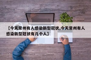 【今天常州有人感染新型冠状,今天常州有人感染新型冠状有几个人】