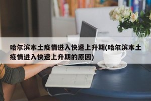 哈尔滨本土疫情进入快速上升期(哈尔滨本土疫情进入快速上升期的原因)