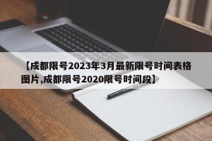 【成都限号2023年3月最新限号时间表格图片,成都限号2020限号时间段】