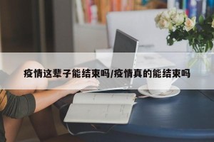 疫情这辈子能结束吗/疫情真的能结束吗