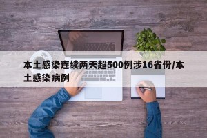 本土感染连续两天超500例涉16省份/本土感染病例