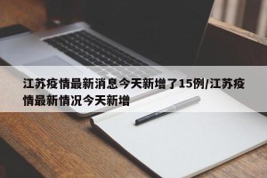 江苏疫情最新消息今天新增了15例/江苏疫情最新情况今天新增