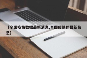 【全国疫情数据最新消息,全国疫情的最新信息】