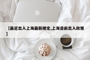 【最近出入上海最新规定,上海目前出入政策】