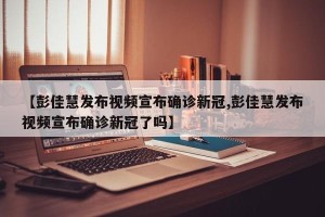 【彭佳慧发布视频宣布确诊新冠,彭佳慧发布视频宣布确诊新冠了吗】