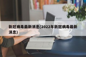 新冠病毒最新消息(2022年新冠病毒最新消息)