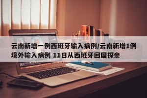 云南新增一例西班牙输入病例/云南新增1例境外输入病例 11日从西班牙回国探亲