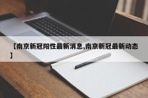 【南京新冠阳性最新消息,南京新冠最新动态】