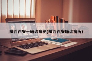 陕西西安一确诊病例(陕西西安确诊病历)