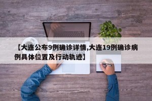 【大连公布9例确诊详情,大连19例确诊病例具体位置及行动轨迹】