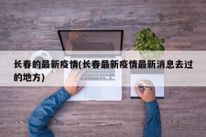 长春的最新疫情(长春最新疫情最新消息去过的地方)
