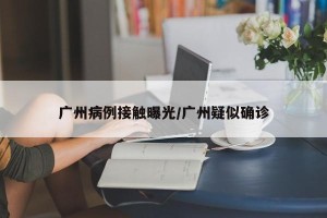 广州病例接触曝光/广州疑似确诊