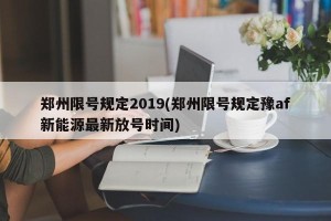 郑州限号规定2019(郑州限号规定豫af新能源最新放号时间)